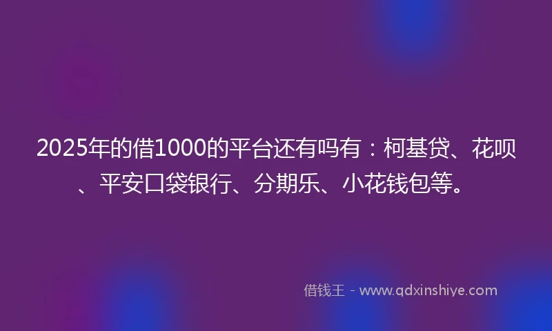 2025年的借1000的平台还有吗有：柯基贷、花呗、平安口袋银行、分期乐、小花钱包等。