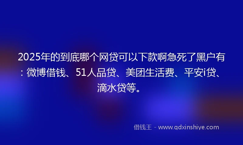 2025年的到底哪个网贷可以下款啊急死了黑户有：微博借钱、51人品贷、美团生活费、平安i贷、滴水贷等。
