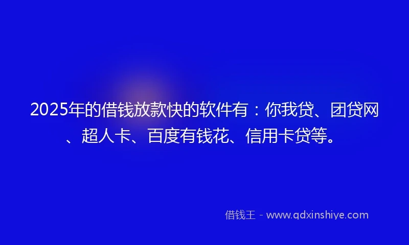 2025年的借钱放款快的软件有：你我贷、团贷网、超人卡、百度有钱花、信用卡贷等。