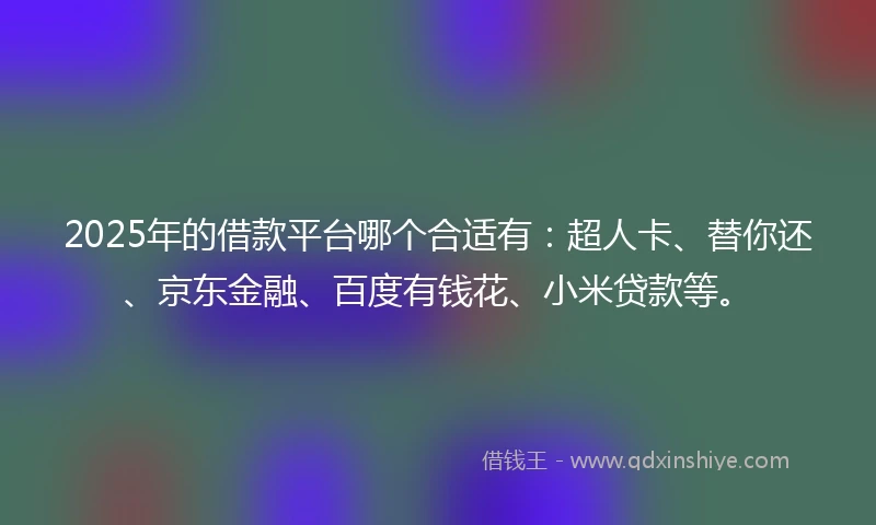 2025年的借款平台哪个合适有：超人卡、替你还、京东金融、百度有钱花、小米贷款等。