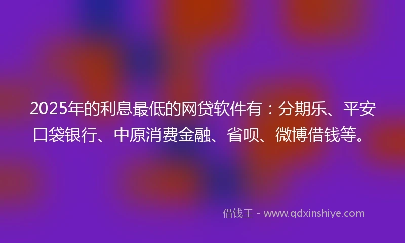 2025年的利息最低的网贷软件有：分期乐、平安口袋银行、中原消费金融、省呗、微博借钱等。