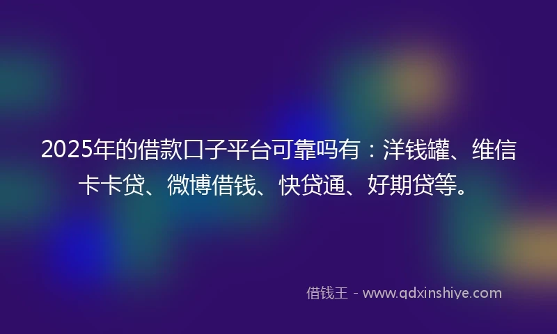2025年的借款口子平台可靠吗有：洋钱罐、维信卡卡贷、微博借钱、快贷通、好期贷等。