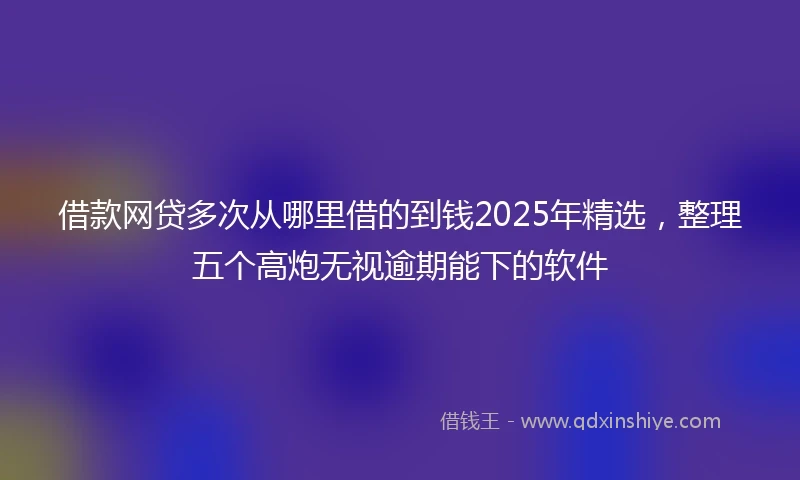 借款网贷多次从哪里借的到钱2025年精选，整理五个高炮无视逾期能下的软件