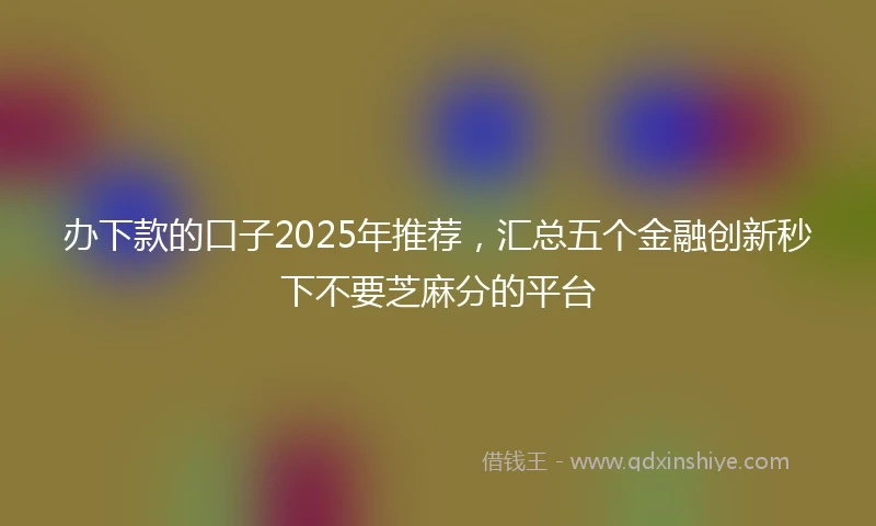 办下款的口子2025年推荐，汇总五个金融创新秒下不要芝麻分的平台