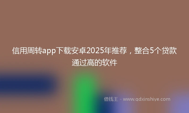 信用周转app下载安卓2025年推荐，整合5个贷款通过高的软件
