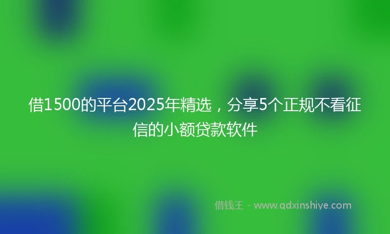 借1500的平台2025年精选，分享5个正规不看征信的小额贷款软件