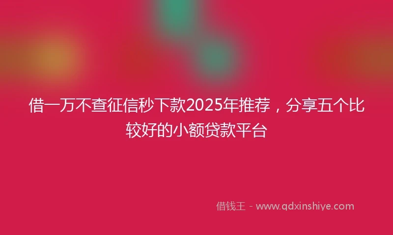 借一万不查征信秒下款2025年推荐，分享五个比较好的小额贷款平台