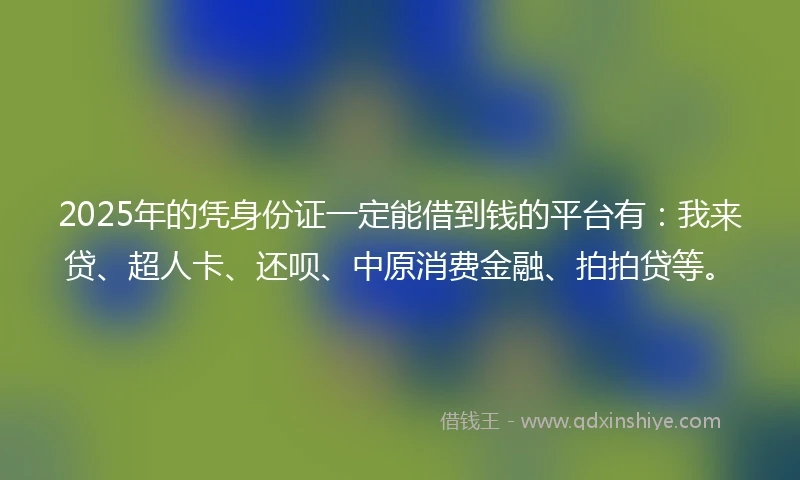 2025年的凭身份证一定能借到钱的平台有：我来贷、超人卡、还呗、中原消费金融、拍拍贷等。