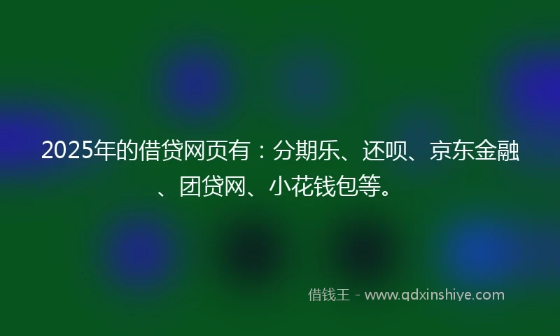 2025年的借贷网页有：分期乐、还呗、京东金融、团贷网、小花钱包等。