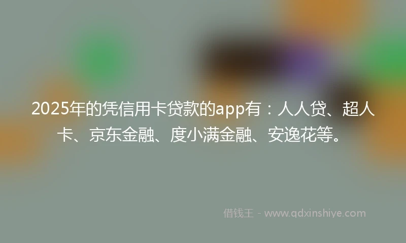 2025年的凭信用卡贷款的app有：人人贷、超人卡、京东金融、度小满金融、安逸花等。