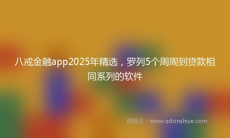 八戒金融app2025年精选，罗列5个周周到贷款相同系列的软件