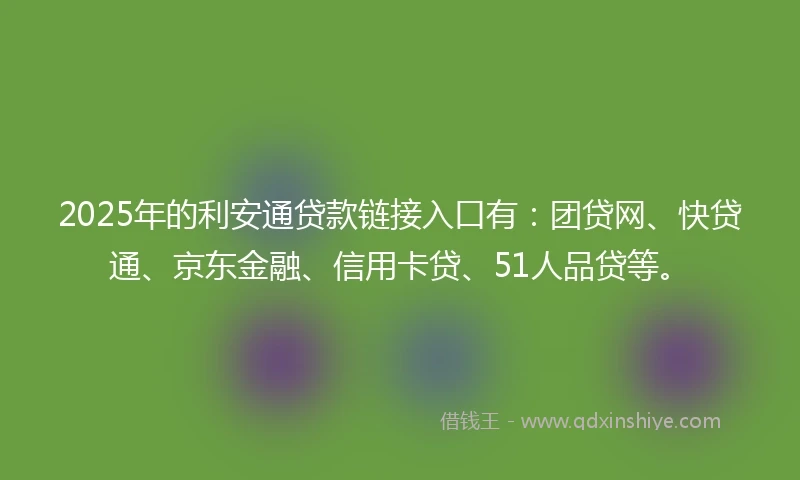 2025年的利安通贷款链接入口有：团贷网、快贷通、京东金融、信用卡贷、51人品贷等。