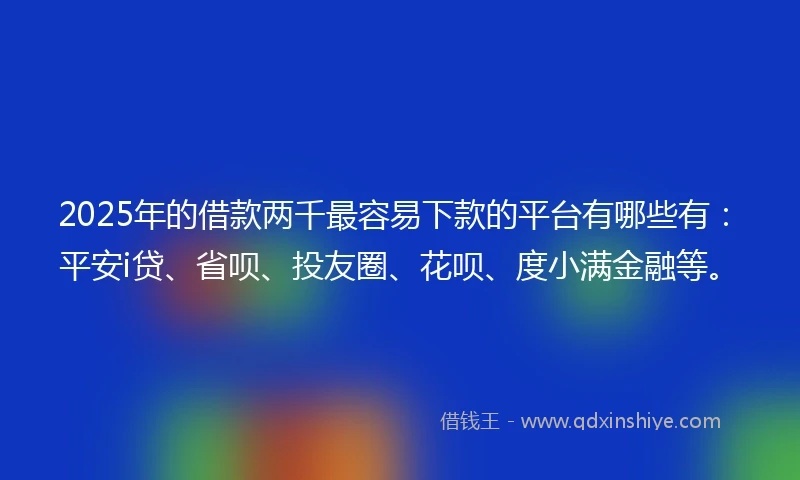 2025年的借款两千最容易下款的平台有哪些有：平安i贷、省呗、投友圈、花呗、度小满金融等。