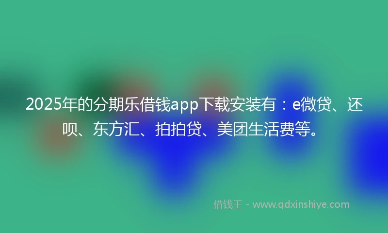 2025年的分期乐借钱app下载安装有：e微贷、还呗、东方汇、拍拍贷、美团生活费等。