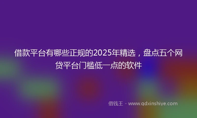 借款平台有哪些正规的2025年精选，盘点五个网贷平台门槛低一点的软件