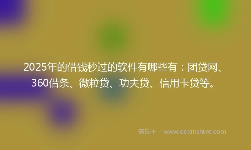 2025年的借钱秒过的软件有哪些有：团贷网、360借条、微粒贷、功夫贷、信用卡贷等。