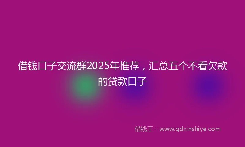 借钱口子交流群2025年推荐，汇总五个不看欠款的贷款口子