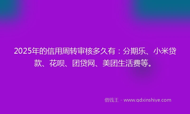 2025年的信用周转审核多久有：分期乐、小米贷款、花呗、团贷网、美团生活费等。