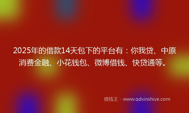 2025年的借款14天包下的平台有：你我贷、中原消费金融、小花钱包、微博借钱、快贷通等。