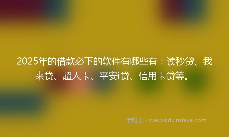 2025年的借款必下的软件有哪些有：读秒贷、我来贷、超人卡、平安i贷、信用卡贷等。