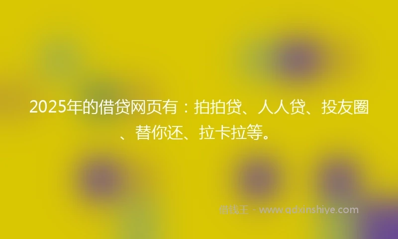 2025年的借贷网页有：拍拍贷、人人贷、投友圈、替你还、拉卡拉等。