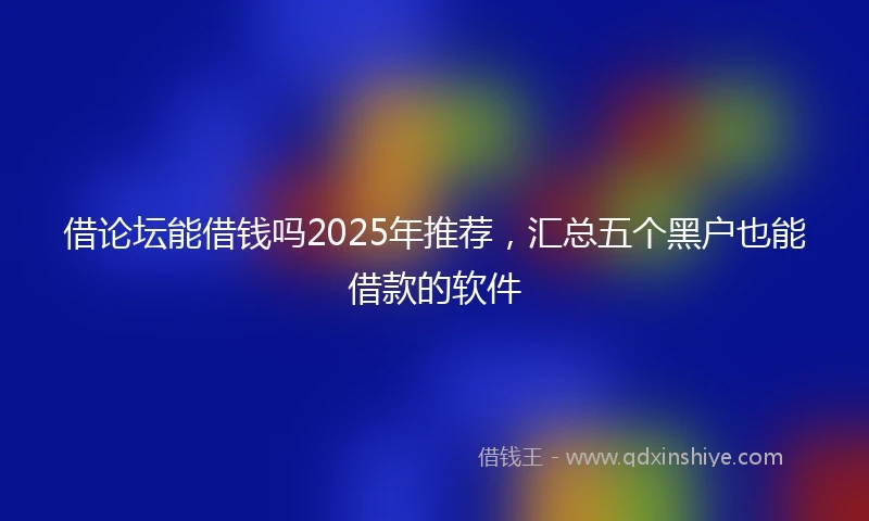 借论坛能借钱吗2025年推荐，汇总五个黑户也能借款的软件