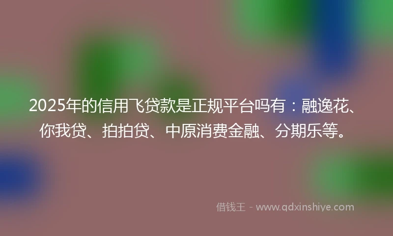 2025年的信用飞贷款是正规平台吗有：融逸花、你我贷、拍拍贷、中原消费金融、分期乐等。