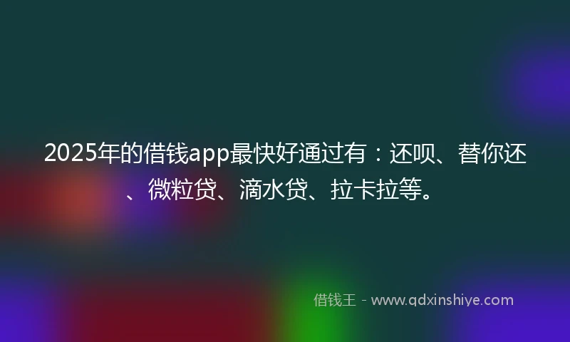 2025年的借钱app最快好通过有：还呗、替你还、微粒贷、滴水贷、拉卡拉等。