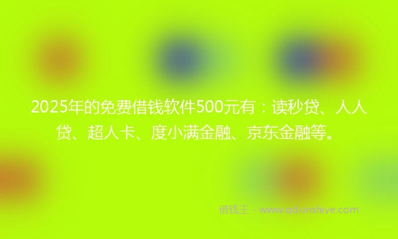 2025年的免费借钱软件500元有：读秒贷、人人贷、超人卡、度小满金融、京东金融等。