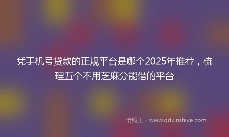 凭手机号贷款的正规平台是哪个2025年推荐，梳理五个不用芝麻分能借的平台