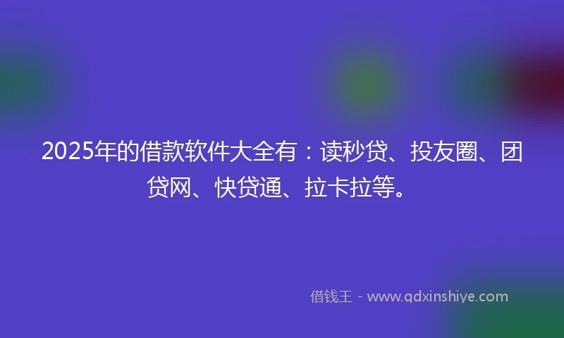 2025年的借款软件大全有：读秒贷、投友圈、团贷网、快贷通、拉卡拉等。