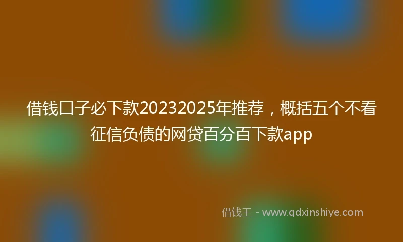 借钱口子必下款20232025年推荐，概括五个不看征信负债的网贷百分百下款app
