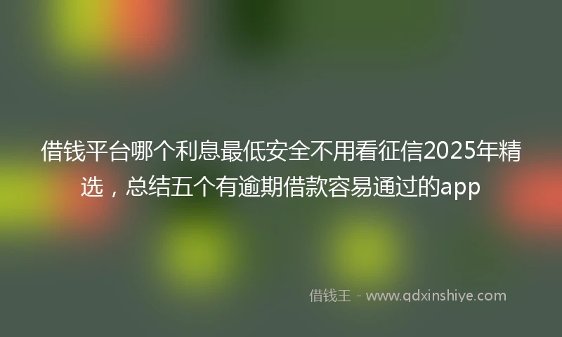 借钱平台哪个利息最低安全不用看征信2025年精选，总结五个有逾期借款容易通过的app