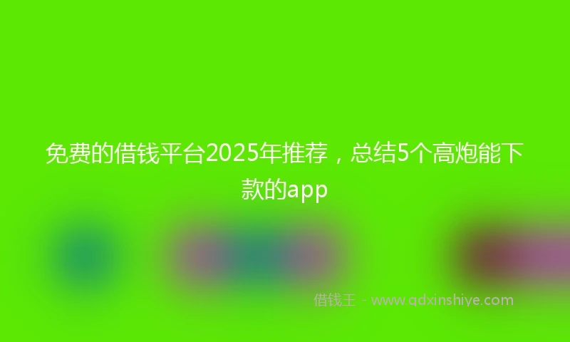 免费的借钱平台2025年推荐，总结5个高炮能下款的app