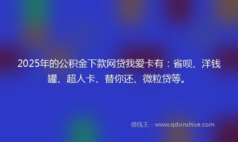 2025年的公积金下款网贷我爱卡有：省呗、洋钱罐、超人卡、替你还、微粒贷等。