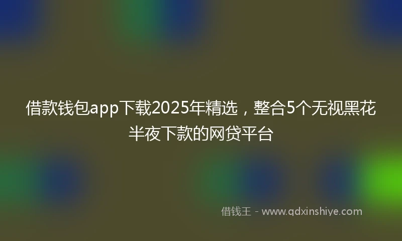 借款钱包app下载2025年精选，整合5个无视黑花半夜下款的网贷平台