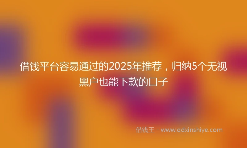 借钱平台容易通过的2025年推荐，归纳5个无视黑户也能下款的口子