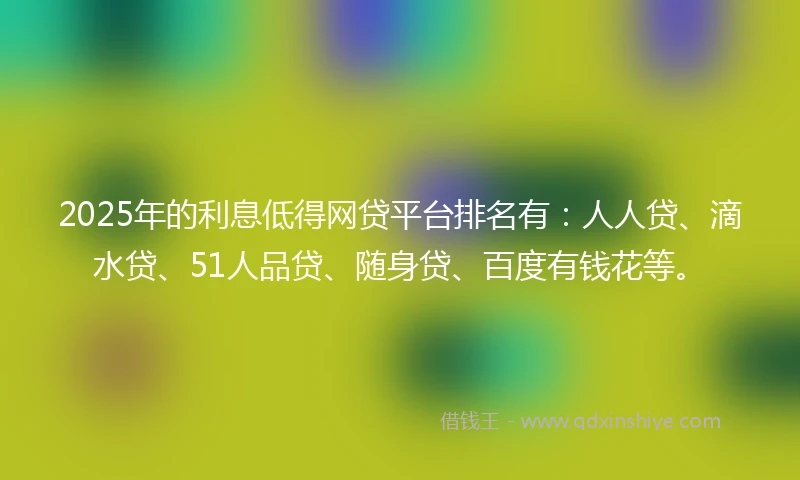 2025年的利息低得网贷平台排名有：人人贷、滴水贷、51人品贷、随身贷、百度有钱花等。