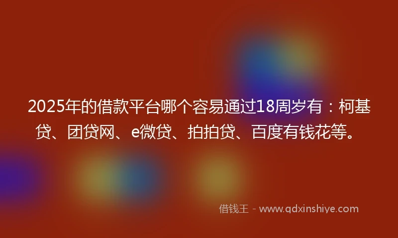 2025年的借款平台哪个容易通过18周岁有：柯基贷、团贷网、e微贷、拍拍贷、百度有钱花等。