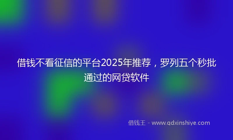借钱不看征信的平台2025年推荐，罗列五个秒批通过的网贷软件