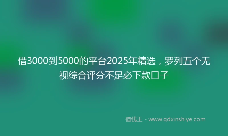 借3000到5000的平台2025年精选，罗列五个无视综合评分不足必下款口子
