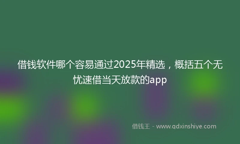 借钱软件哪个容易通过2025年精选，概括五个无忧速借当天放款的app