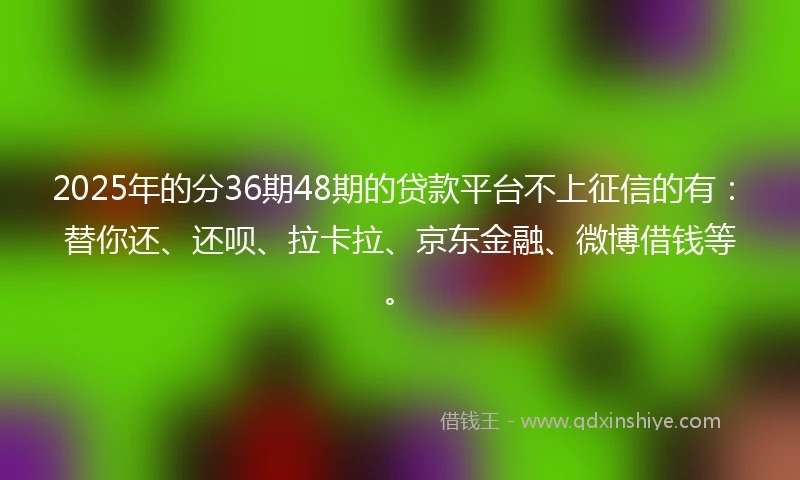 2025年的分36期48期的贷款平台不上征信的有：替你还、还呗、拉卡拉、京东金融、微博借钱等。