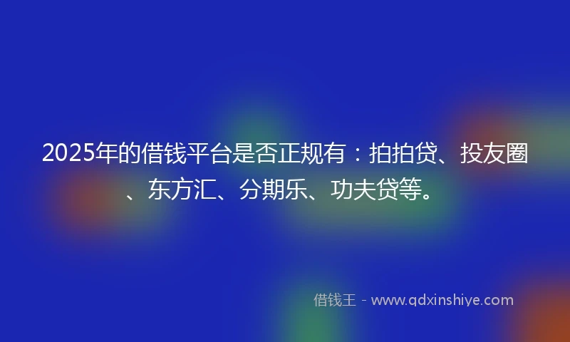 2025年的借钱平台是否正规有：拍拍贷、投友圈、东方汇、分期乐、功夫贷等。
