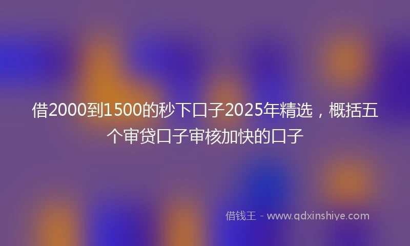 借2000到1500的秒下口子2025年精选，概括五个审贷口子审核加快的口子