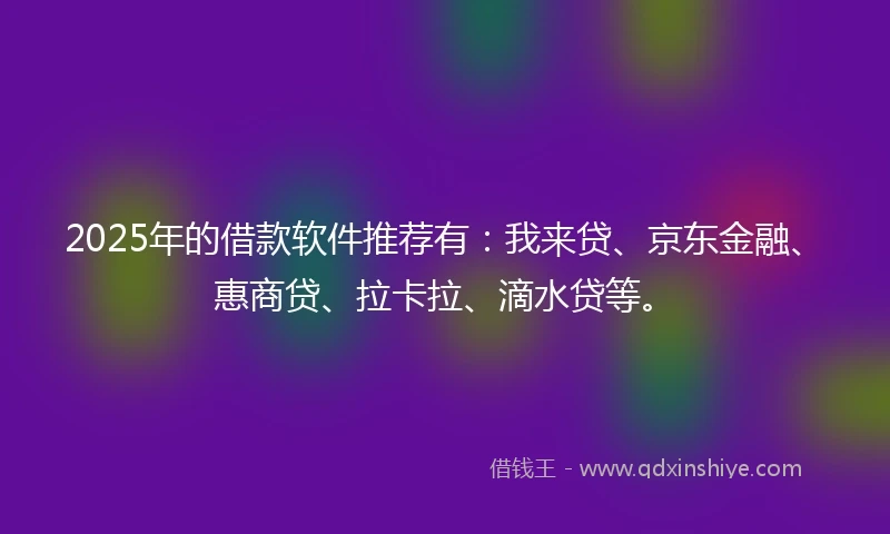 2025年的借款软件推荐有：我来贷、京东金融、惠商贷、拉卡拉、滴水贷等。