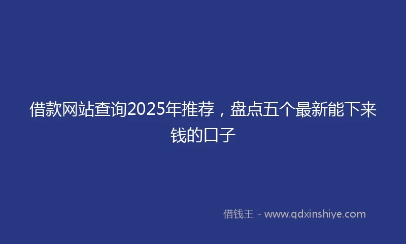 借款网站查询2025年推荐，盘点五个最新能下来钱的口子