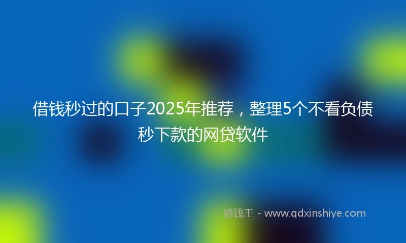 借钱秒过的口子2025年推荐，整理5个不看负债秒下款的网贷软件