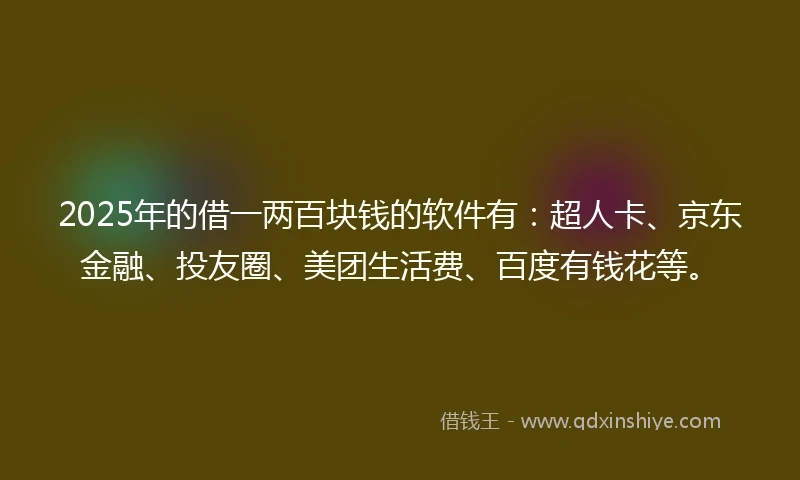 2025年的借一两百块钱的软件有：超人卡、京东金融、投友圈、美团生活费、百度有钱花等。