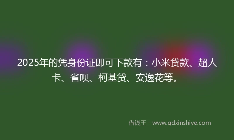 2025年的凭身份证即可下款有：小米贷款、超人卡、省呗、柯基贷、安逸花等。